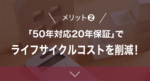 メリット2「50年対応20年保証」でライフサイクルコストを削減！