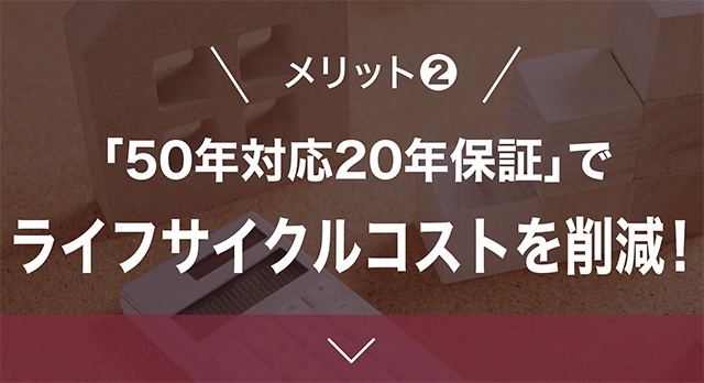 メリット2「50年対応20年保証」でライフサイクルコストを削減！